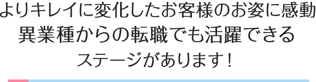 よりキレイに変化したお客様のお姿に感動異業種からの転職でも活躍できるステージがあります！