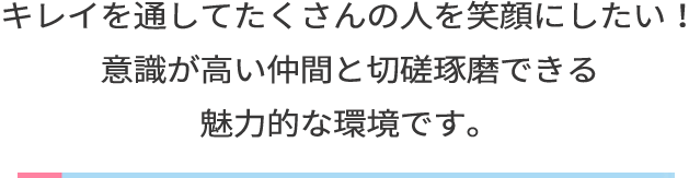 キレイを通してたくさんの人を笑顔にしたい！意識が高い仲間と切磋琢磨できる魅力的な環境です。
                  