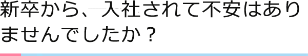 新卒から、入社されて不安はありませんでしたか？