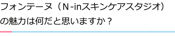 フォンテーヌ（Ｎ-inスキンケアスタジオ）の魅力は何だと思いますか？