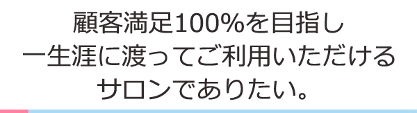 “顧客満足100％を目指し一生涯に渡ってご利用いただけるサロンでありたい。