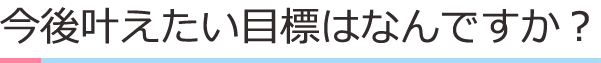 今後かなえたい目標・夢は何ですか？