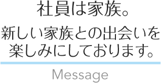 社員は家族。新しい家族との出会いを楽しみにしております。