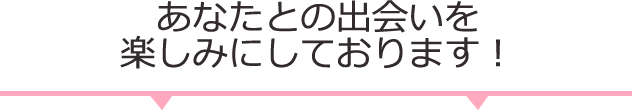 あなたと出会えるのを楽しみにしております！